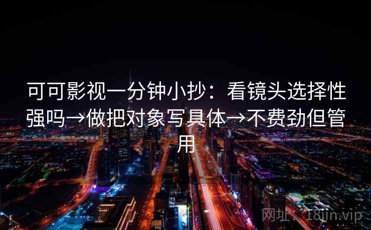 可可影视一分钟小抄：看镜头选择性强吗→做把对象写具体→不费劲但管用