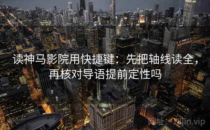 读神马影院用快捷键：先把轴线读全，再核对导语提前定性吗