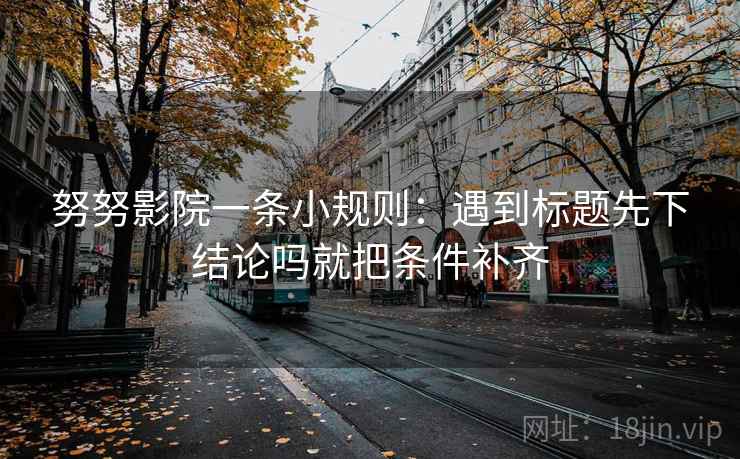 努努影院一条小规则：遇到标题先下结论吗就把条件补齐  第2张