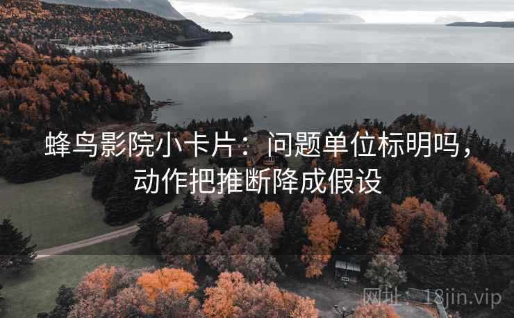 蜂鸟影院小卡片：问题单位标明吗，动作把推断降成假设  第2张