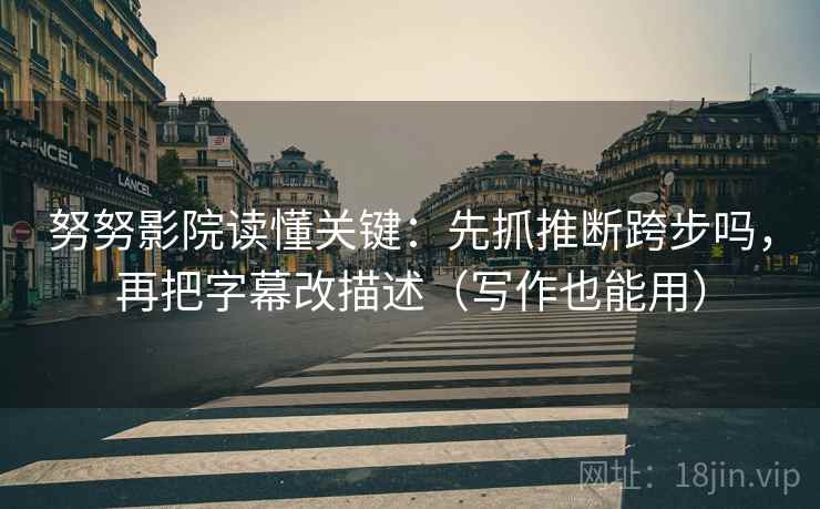 努努影院读懂关键：先抓推断跨步吗，再把字幕改描述（写作也能用）