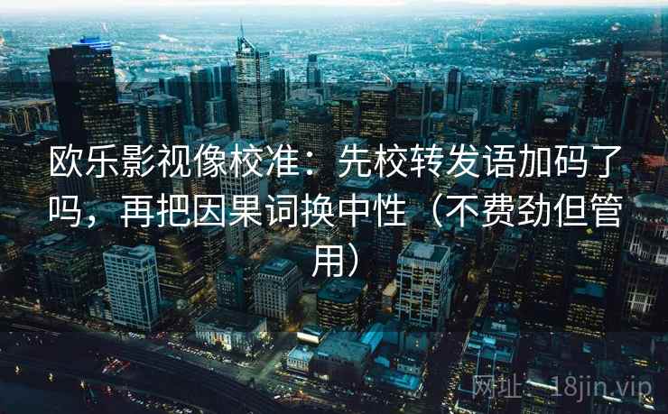 欧乐影视像校准：先校转发语加码了吗，再把因果词换中性（不费劲但管用）  第2张