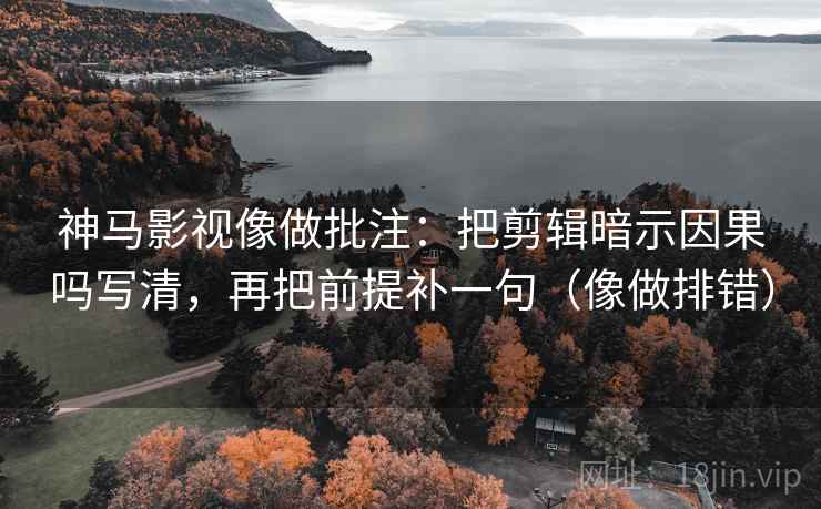 神马影视像做批注：把剪辑暗示因果吗写清，再把前提补一句（像做排错）  第2张