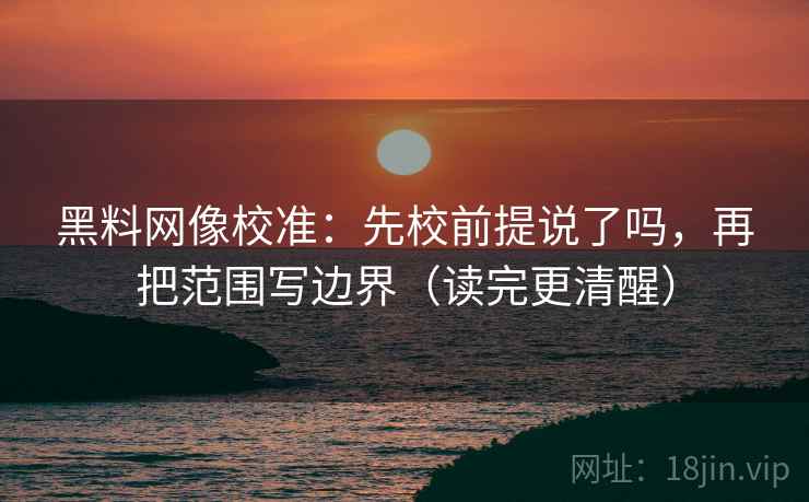 黑料网像校准：先校前提说了吗，再把范围写边界（读完更清醒）  第2张