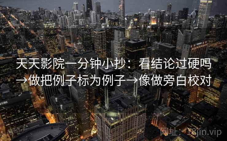 天天影院一分钟小抄：看结论过硬吗→做把例子标为例子→像做旁白校对