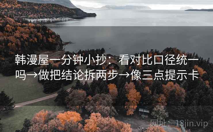 韩漫屋一分钟小抄：看对比口径统一吗→做把结论拆两步→像三点提示卡