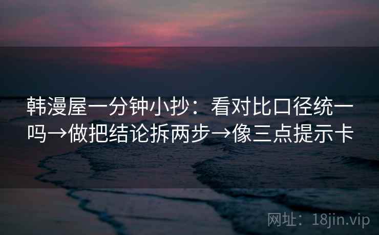 韩漫屋一分钟小抄：看对比口径统一吗→做把结论拆两步→像三点提示卡  第2张