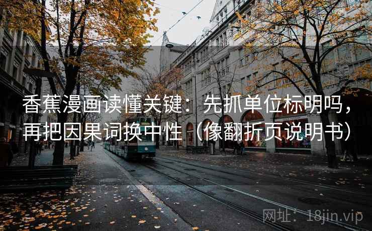 香蕉漫画读懂关键：先抓单位标明吗，再把因果词换中性（像翻折页说明书）