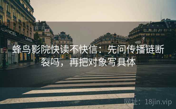 蜂鸟影院快读不快信：先问传播链断裂吗，再把对象写具体  第2张