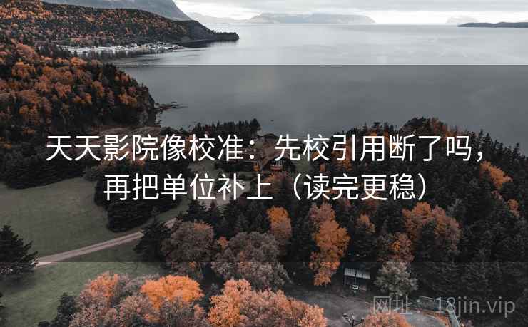 天天影院像校准：先校引用断了吗，再把单位补上（读完更稳）