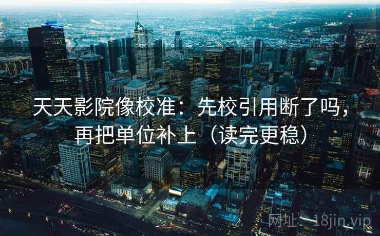 天天影院像校准：先校引用断了吗，再把单位补上（读完更稳）  第2张