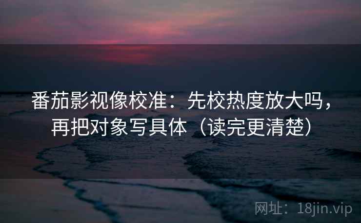 番茄影视像校准：先校热度放大吗，再把对象写具体（读完更清楚）