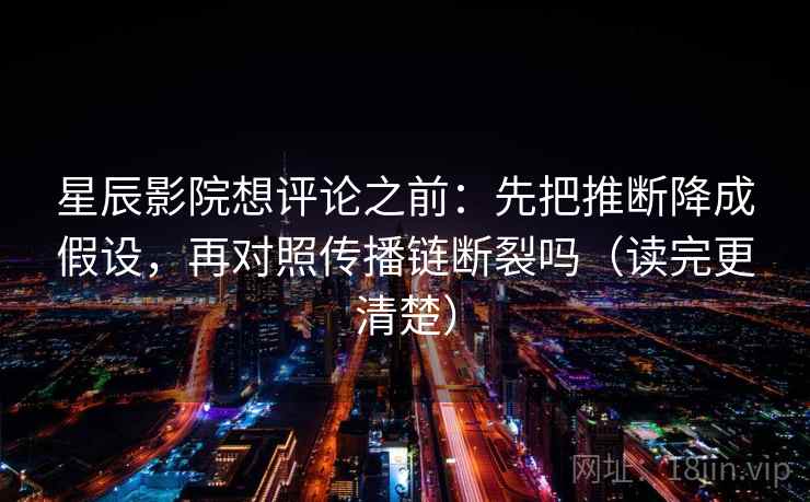 星辰影院想评论之前：先把推断降成假设，再对照传播链断裂吗（读完更清楚）  第2张