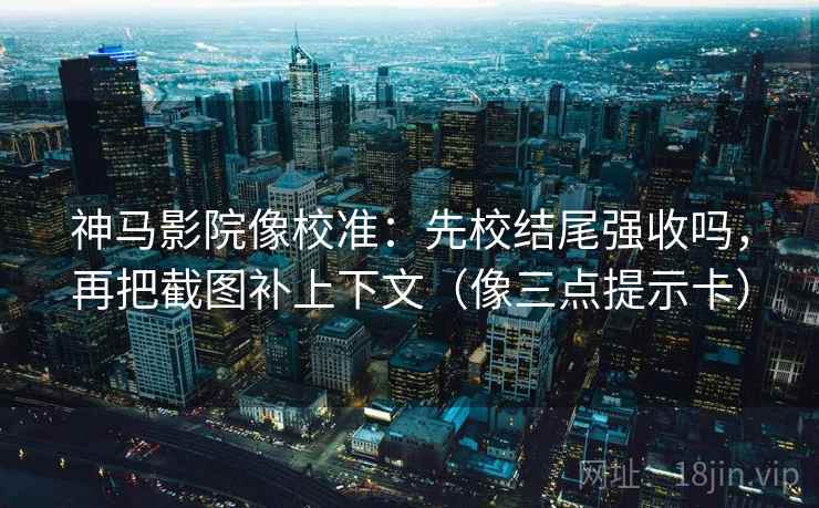 神马影院像校准：先校结尾强收吗，再把截图补上下文（像三点提示卡）