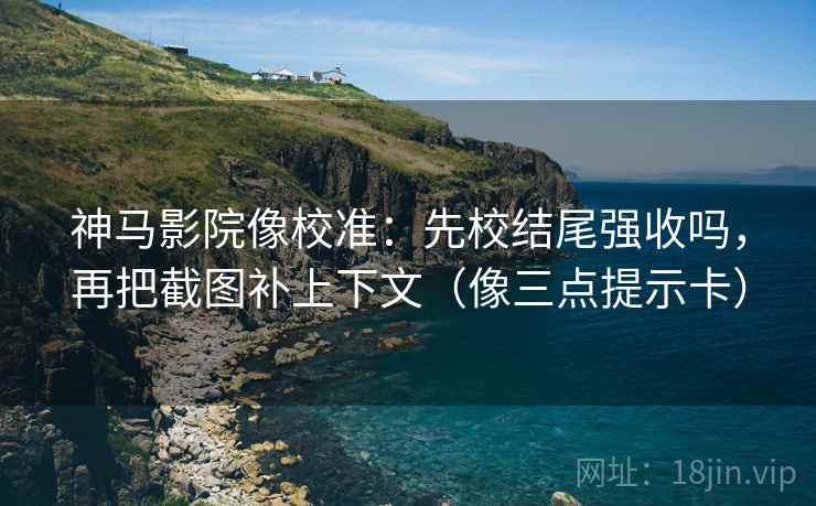 神马影院像校准：先校结尾强收吗，再把截图补上下文（像三点提示卡）  第2张