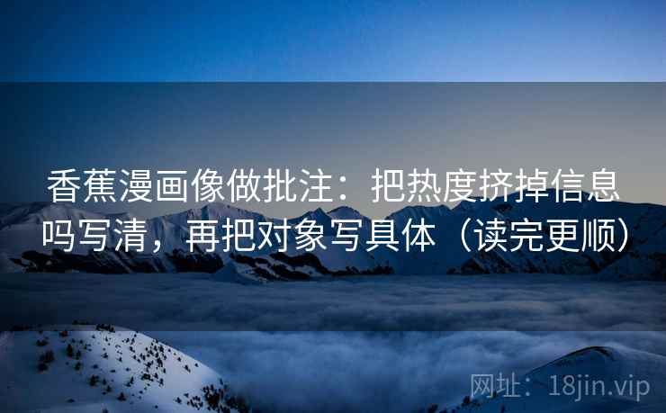 香蕉漫画像做批注：把热度挤掉信息吗写清，再把对象写具体（读完更顺）  第2张