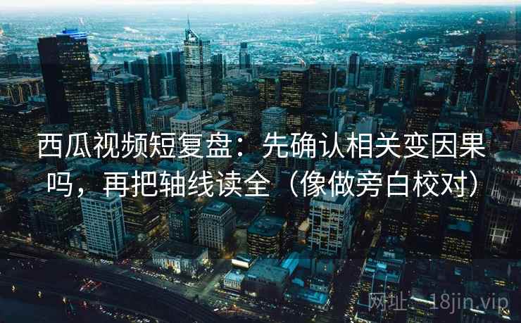 西瓜视频短复盘：先确认相关变因果吗，再把轴线读全（像做旁白校对）