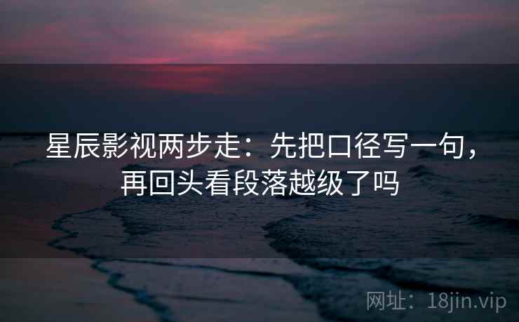 星辰影视两步走：先把口径写一句，再回头看段落越级了吗