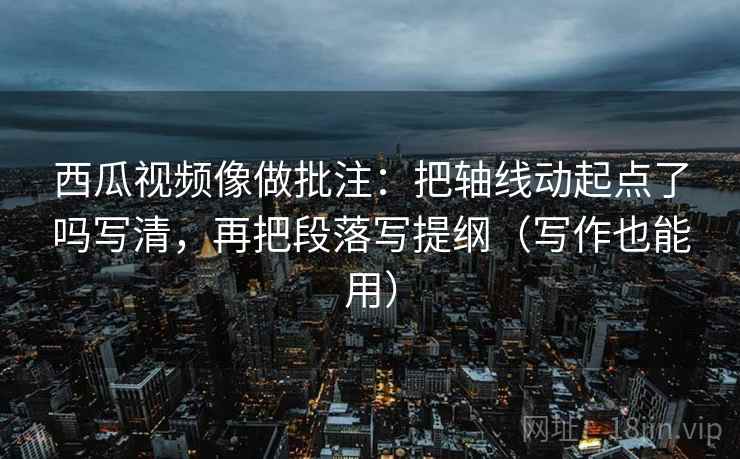 西瓜视频像做批注：把轴线动起点了吗写清，再把段落写提纲（写作也能用）  第2张