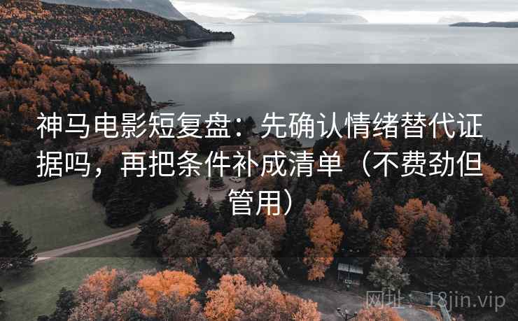 神马电影短复盘：先确认情绪替代证据吗，再把条件补成清单（不费劲但管用）