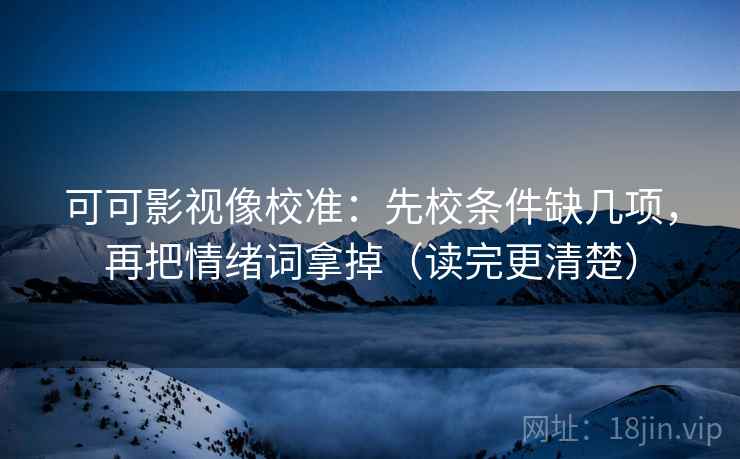 可可影视像校准：先校条件缺几项，再把情绪词拿掉（读完更清楚）