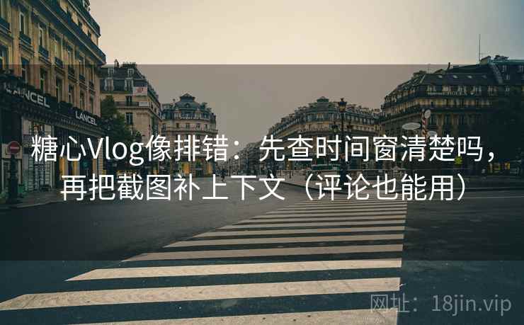 糖心Vlog像排错：先查时间窗清楚吗，再把截图补上下文（评论也能用）  第2张