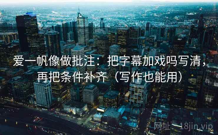 爱一帆像做批注：把字幕加戏吗写清，再把条件补齐（写作也能用）  第2张