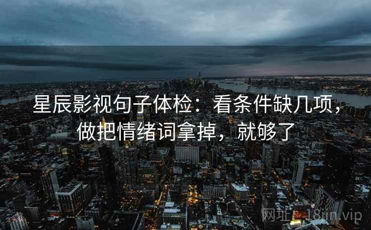 星辰影视句子体检：看条件缺几项，做把情绪词拿掉，就够了  第2张