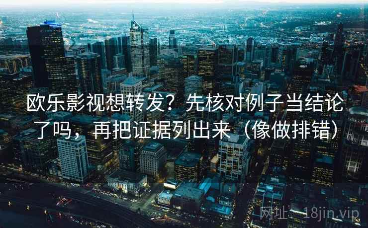 欧乐影视想转发？先核对例子当结论了吗，再把证据列出来（像做排错）  第2张