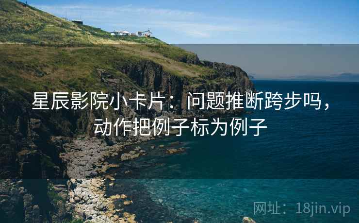 星辰影院小卡片：问题推断跨步吗，动作把例子标为例子  第2张