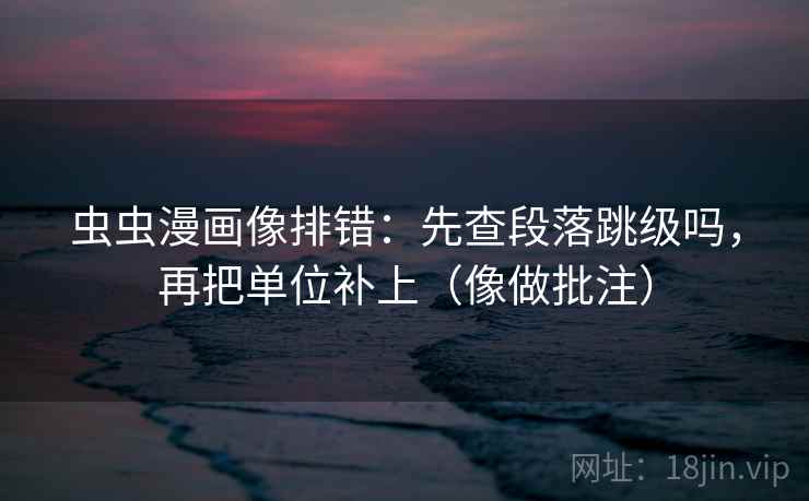 虫虫漫画像排错：先查段落跳级吗，再把单位补上（像做批注）  第2张