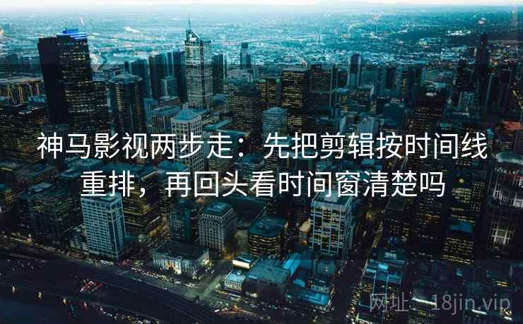 神马影视两步走：先把剪辑按时间线重排，再回头看时间窗清楚吗  第2张