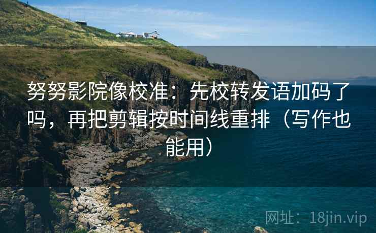 努努影院像校准：先校转发语加码了吗，再把剪辑按时间线重排（写作也能用）  第2张