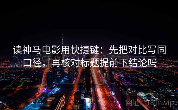 读神马电影用快捷键：先把对比写同口径，再核对标题提前下结论吗  第2张