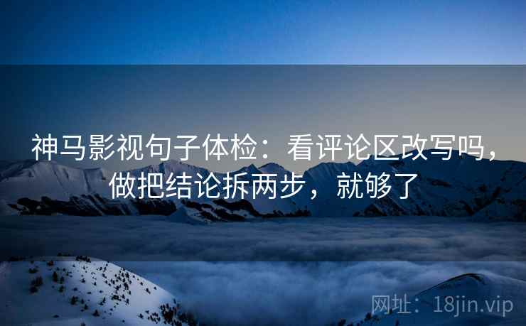 神马影视句子体检：看评论区改写吗，做把结论拆两步，就够了  第2张