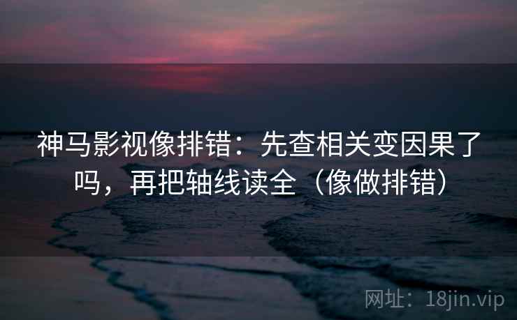 神马影视像排错：先查相关变因果了吗，再把轴线读全（像做排错）  第2张