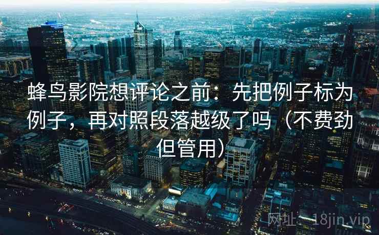 蜂鸟影院想评论之前：先把例子标为例子，再对照段落越级了吗（不费劲但管用）  第2张