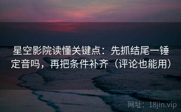 星空影院读懂关键点：先抓结尾一锤定音吗，再把条件补齐（评论也能用）