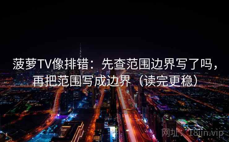 菠萝TV像排错：先查范围边界写了吗，再把范围写成边界（读完更稳）  第2张