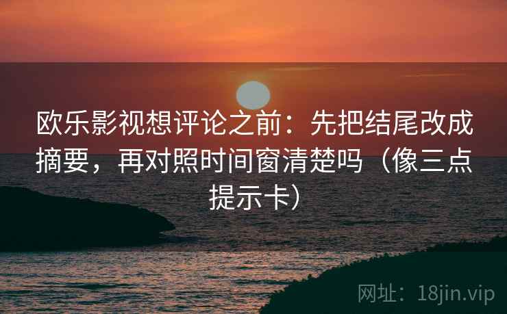 欧乐影视想评论之前：先把结尾改成摘要，再对照时间窗清楚吗（像三点提示卡）
