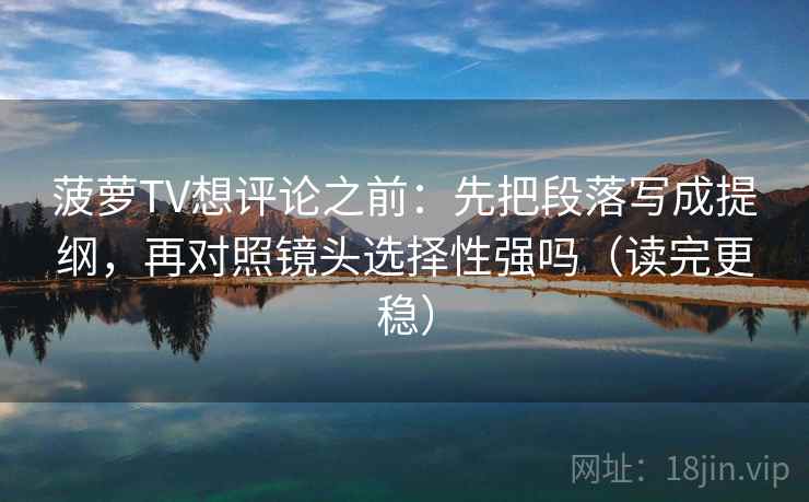 菠萝TV想评论之前：先把段落写成提纲，再对照镜头选择性强吗（读完更稳）