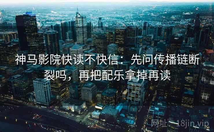 神马影院快读不快信：先问传播链断裂吗，再把配乐拿掉再读  第2张