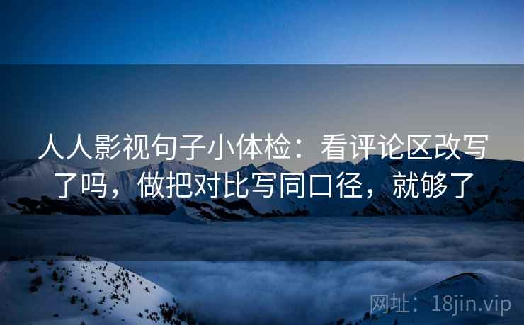 人人影视句子小体检：看评论区改写了吗，做把对比写同口径，就够了