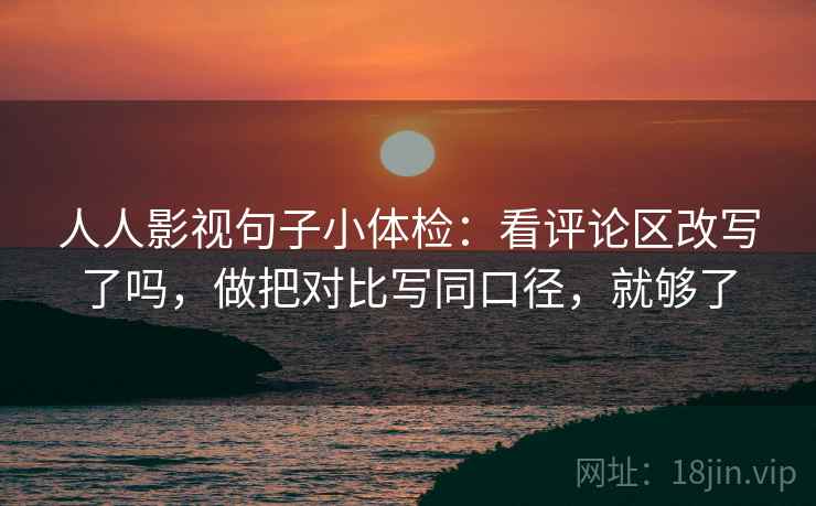 人人影视句子小体检：看评论区改写了吗，做把对比写同口径，就够了  第2张