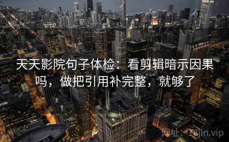 天天影院句子体检：看剪辑暗示因果吗，做把引用补完整，就够了  第2张
