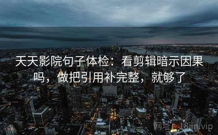 天天影院句子体检：看剪辑暗示因果吗，做把引用补完整，就够了