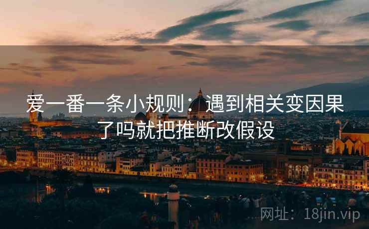 爱一番一条小规则：遇到相关变因果了吗就把推断改假设