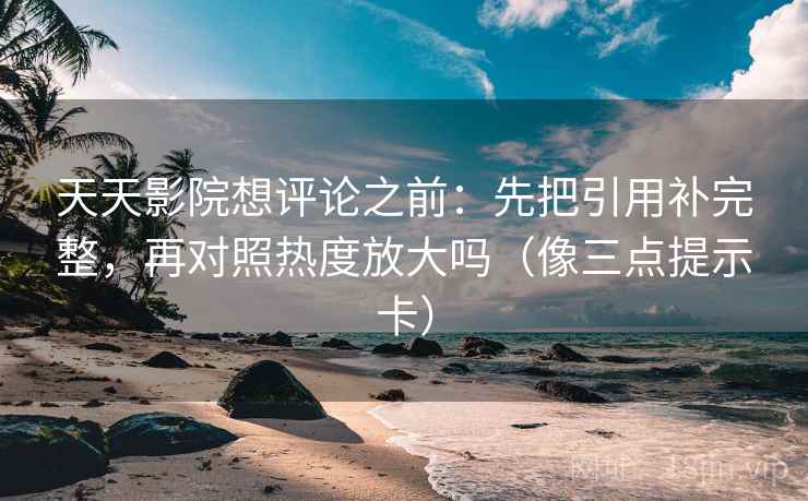 天天影院想评论之前：先把引用补完整，再对照热度放大吗（像三点提示卡）