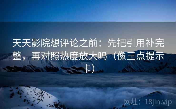 天天影院想评论之前：先把引用补完整，再对照热度放大吗（像三点提示卡）  第2张