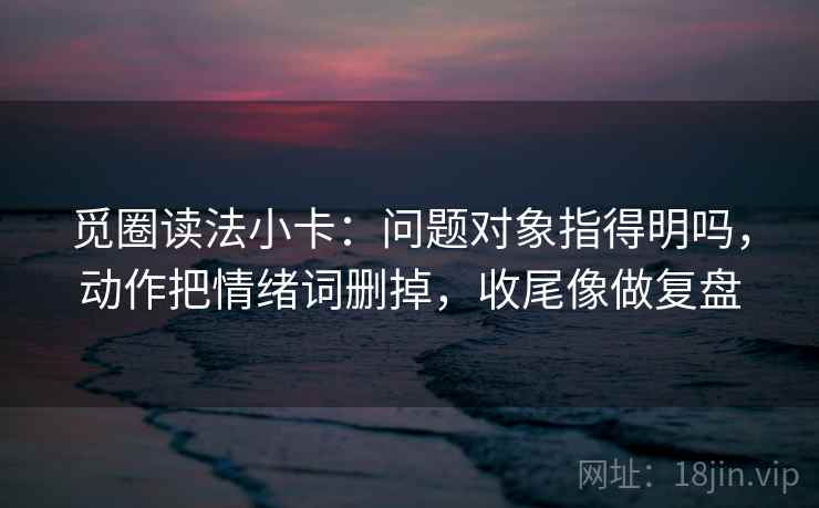 觅圈读法小卡：问题对象指得明吗，动作把情绪词删掉，收尾像做复盘